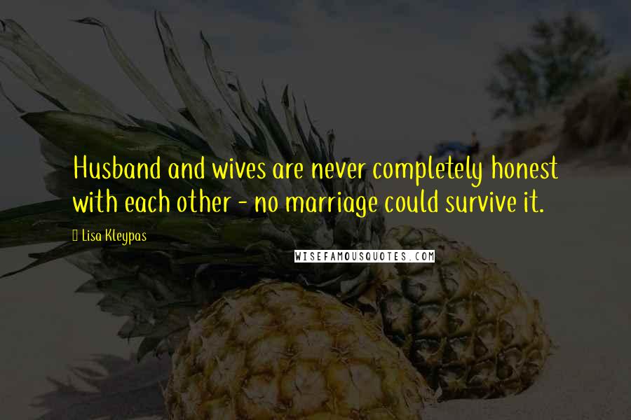 Lisa Kleypas Quotes: Husband and wives are never completely honest with each other - no marriage could survive it.