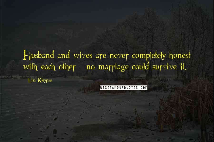 Lisa Kleypas Quotes: Husband and wives are never completely honest with each other - no marriage could survive it.