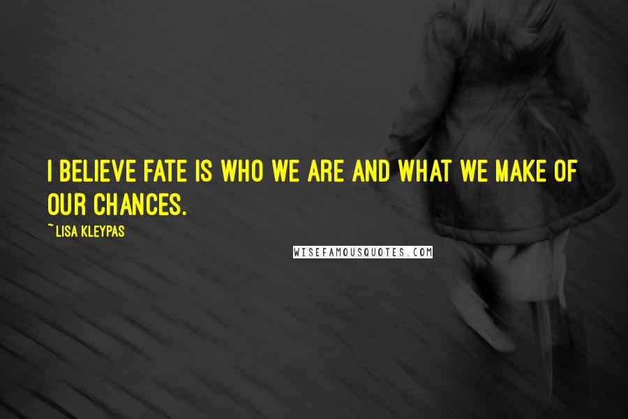 Lisa Kleypas Quotes: I believe fate is who we are and what we make of our chances.