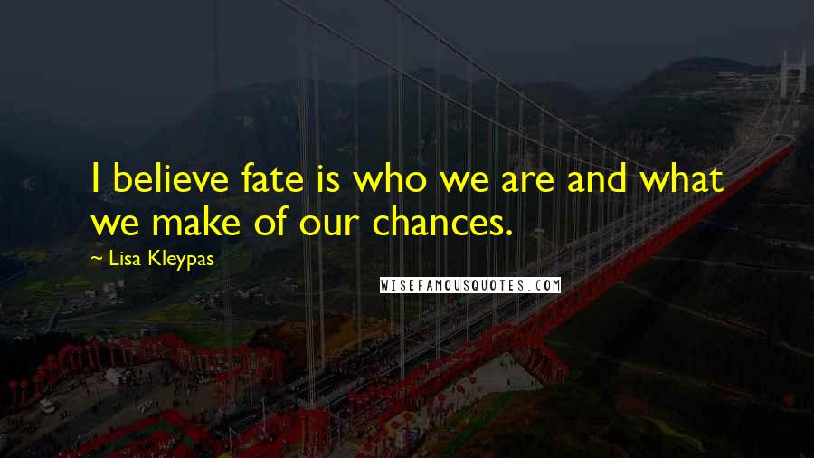 Lisa Kleypas Quotes: I believe fate is who we are and what we make of our chances.