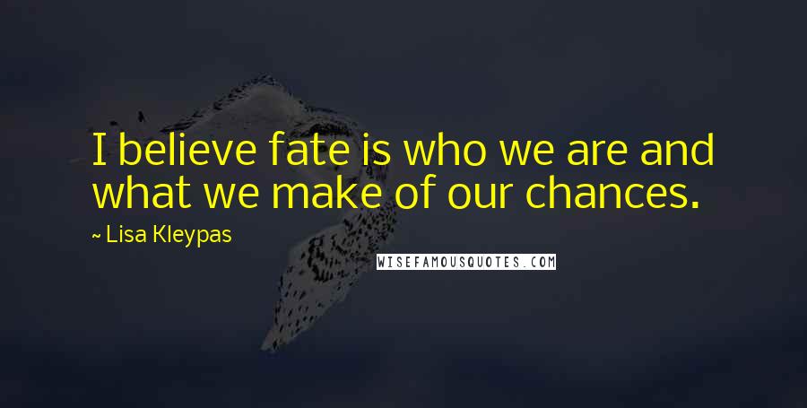 Lisa Kleypas Quotes: I believe fate is who we are and what we make of our chances.