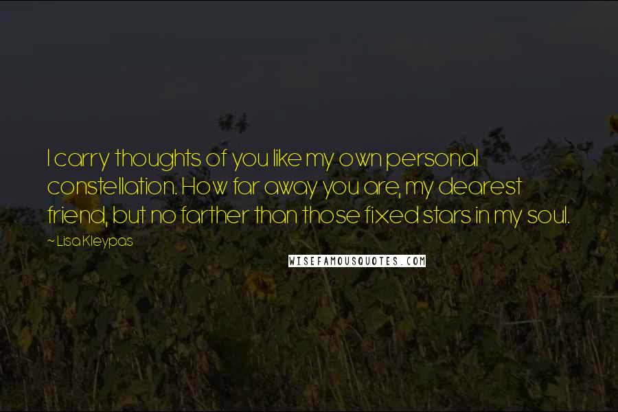 Lisa Kleypas Quotes: I carry thoughts of you like my own personal constellation. How far away you are, my dearest friend, but no farther than those fixed stars in my soul.