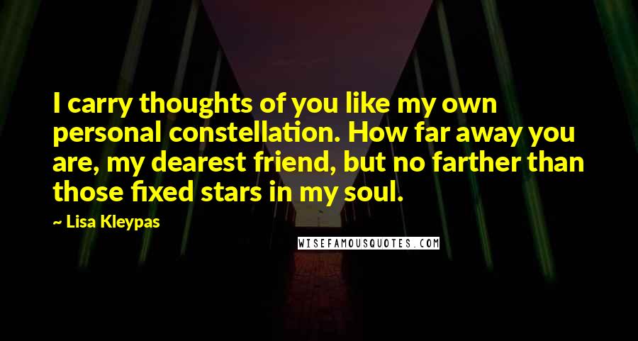 Lisa Kleypas Quotes: I carry thoughts of you like my own personal constellation. How far away you are, my dearest friend, but no farther than those fixed stars in my soul.