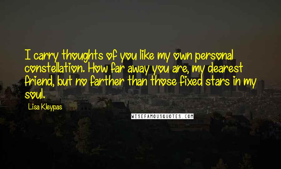 Lisa Kleypas Quotes: I carry thoughts of you like my own personal constellation. How far away you are, my dearest friend, but no farther than those fixed stars in my soul.