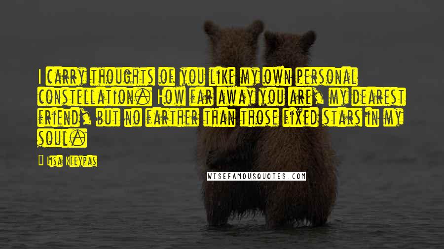 Lisa Kleypas Quotes: I carry thoughts of you like my own personal constellation. How far away you are, my dearest friend, but no farther than those fixed stars in my soul.