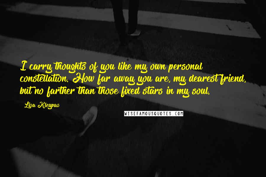 Lisa Kleypas Quotes: I carry thoughts of you like my own personal constellation. How far away you are, my dearest friend, but no farther than those fixed stars in my soul.