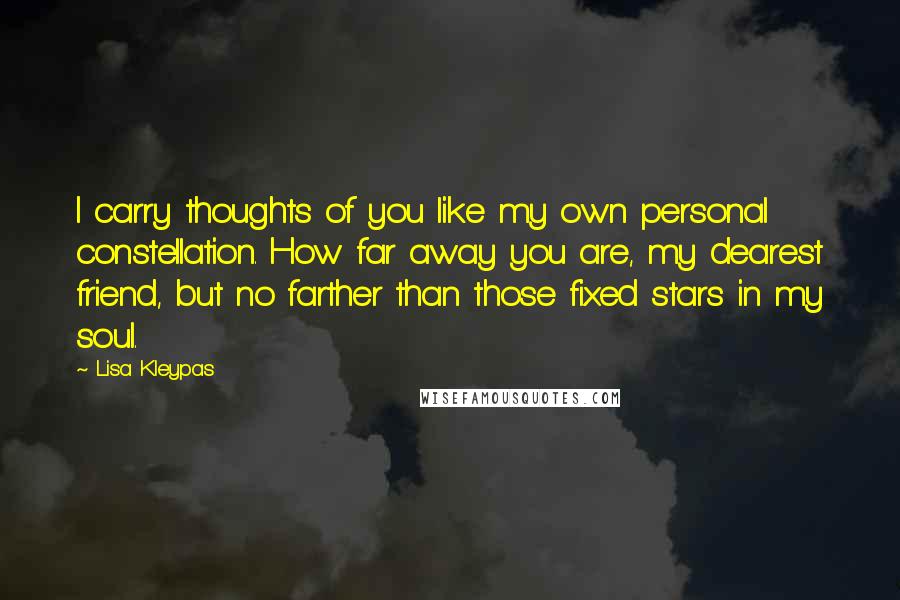 Lisa Kleypas Quotes: I carry thoughts of you like my own personal constellation. How far away you are, my dearest friend, but no farther than those fixed stars in my soul.