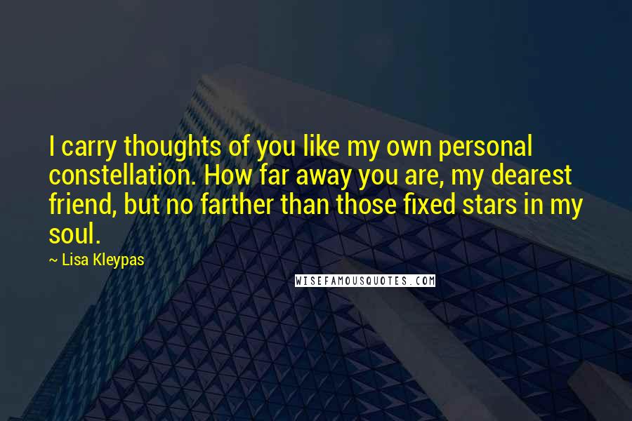 Lisa Kleypas Quotes: I carry thoughts of you like my own personal constellation. How far away you are, my dearest friend, but no farther than those fixed stars in my soul.