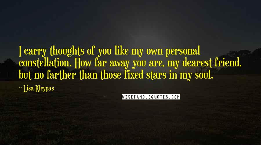 Lisa Kleypas Quotes: I carry thoughts of you like my own personal constellation. How far away you are, my dearest friend, but no farther than those fixed stars in my soul.