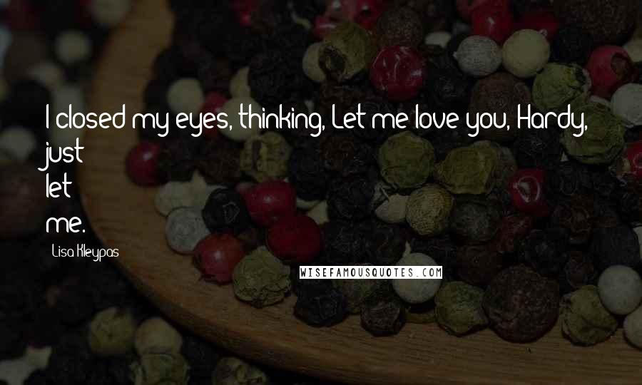 Lisa Kleypas Quotes: I closed my eyes, thinking, Let me love you, Hardy, just let me.