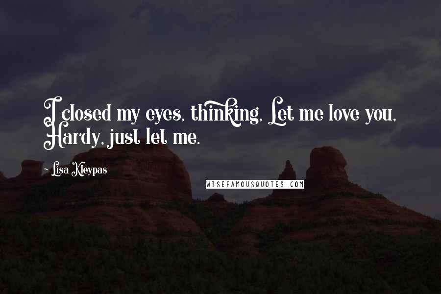 Lisa Kleypas Quotes: I closed my eyes, thinking, Let me love you, Hardy, just let me.