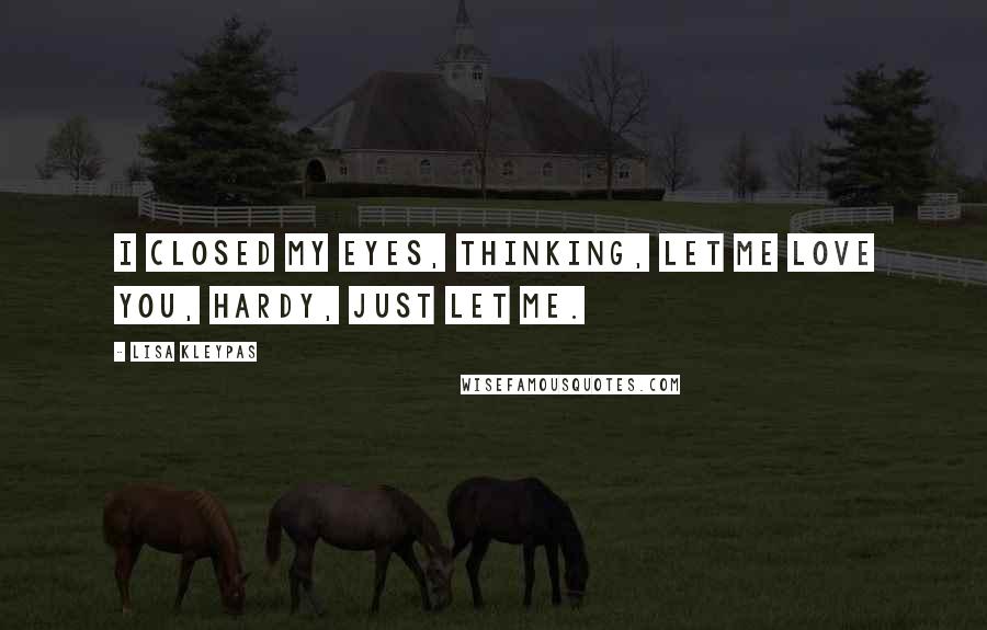 Lisa Kleypas Quotes: I closed my eyes, thinking, Let me love you, Hardy, just let me.