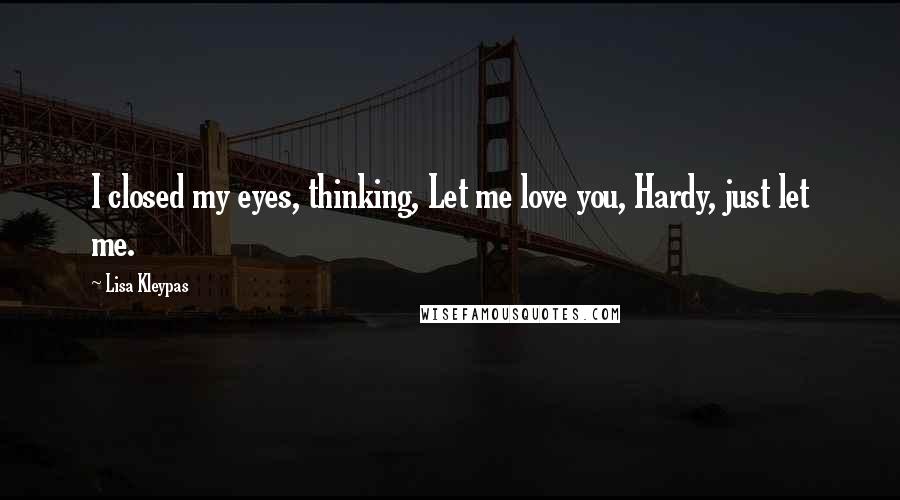 Lisa Kleypas Quotes: I closed my eyes, thinking, Let me love you, Hardy, just let me.
