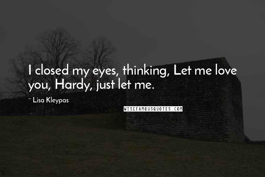 Lisa Kleypas Quotes: I closed my eyes, thinking, Let me love you, Hardy, just let me.