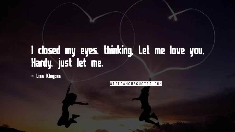 Lisa Kleypas Quotes: I closed my eyes, thinking, Let me love you, Hardy, just let me.