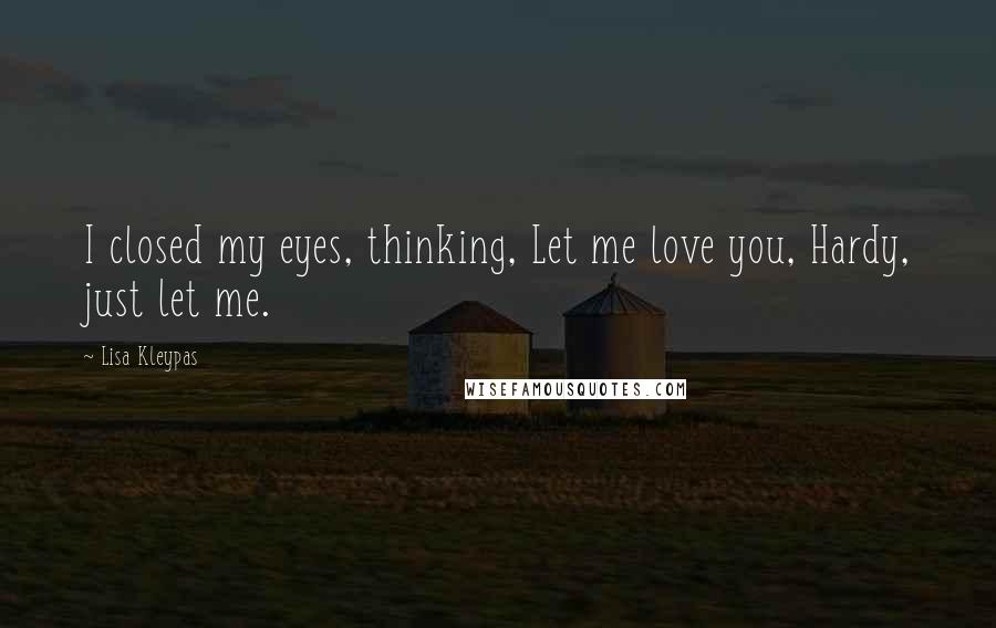 Lisa Kleypas Quotes: I closed my eyes, thinking, Let me love you, Hardy, just let me.