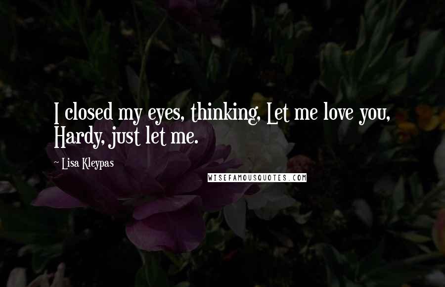Lisa Kleypas Quotes: I closed my eyes, thinking, Let me love you, Hardy, just let me.