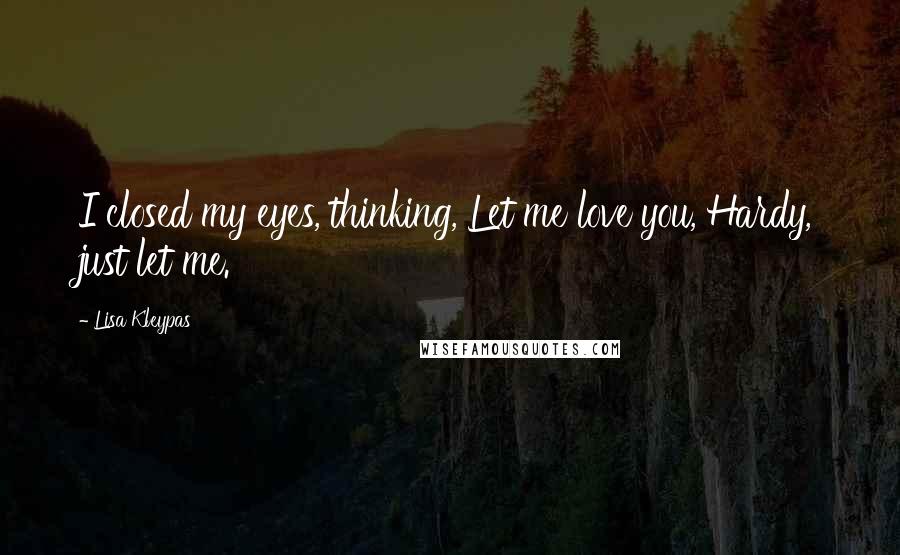 Lisa Kleypas Quotes: I closed my eyes, thinking, Let me love you, Hardy, just let me.