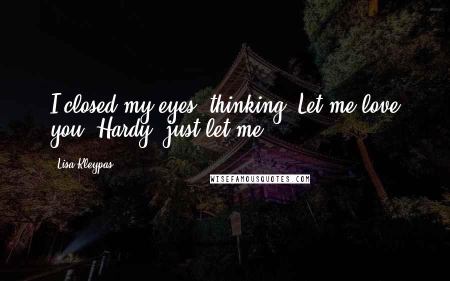 Lisa Kleypas Quotes: I closed my eyes, thinking, Let me love you, Hardy, just let me.