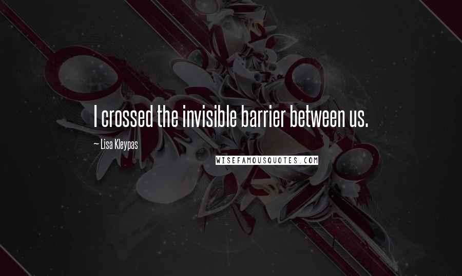 Lisa Kleypas Quotes: I crossed the invisible barrier between us.