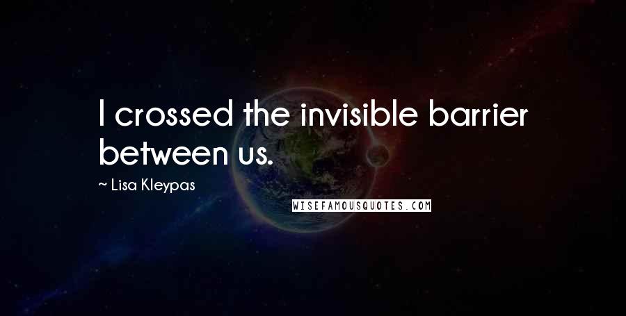 Lisa Kleypas Quotes: I crossed the invisible barrier between us.