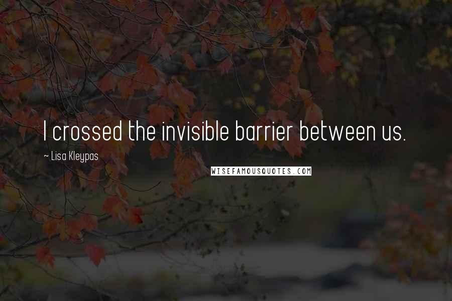 Lisa Kleypas Quotes: I crossed the invisible barrier between us.