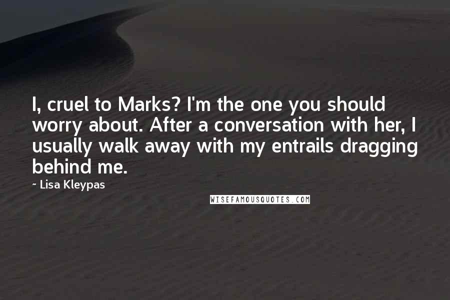 Lisa Kleypas Quotes: I, cruel to Marks? I'm the one you should worry about. After a conversation with her, I usually walk away with my entrails dragging behind me.