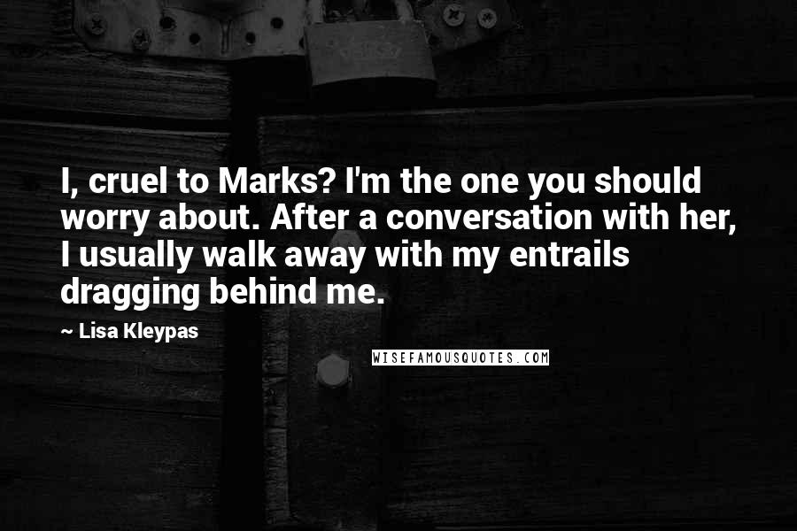 Lisa Kleypas Quotes: I, cruel to Marks? I'm the one you should worry about. After a conversation with her, I usually walk away with my entrails dragging behind me.