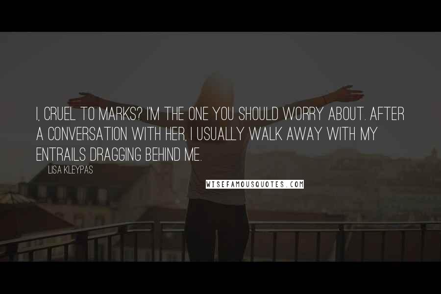 Lisa Kleypas Quotes: I, cruel to Marks? I'm the one you should worry about. After a conversation with her, I usually walk away with my entrails dragging behind me.