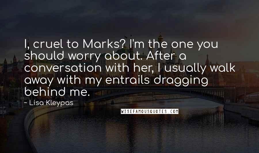 Lisa Kleypas Quotes: I, cruel to Marks? I'm the one you should worry about. After a conversation with her, I usually walk away with my entrails dragging behind me.