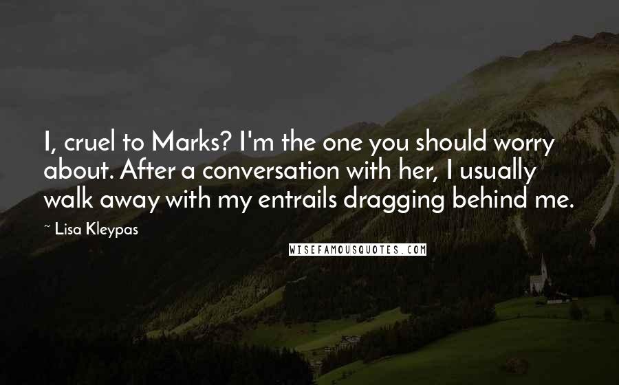 Lisa Kleypas Quotes: I, cruel to Marks? I'm the one you should worry about. After a conversation with her, I usually walk away with my entrails dragging behind me.