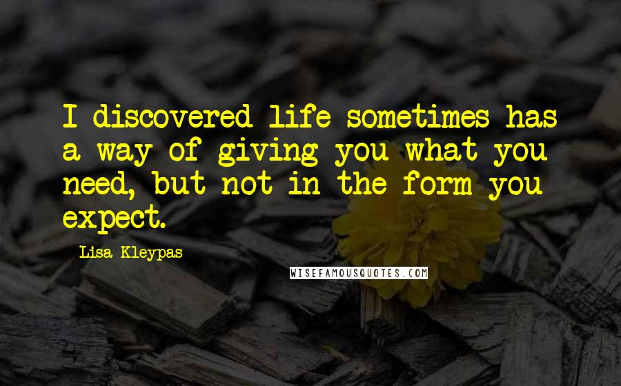 Lisa Kleypas Quotes: I discovered life sometimes has a way of giving you what you need, but not in the form you expect.