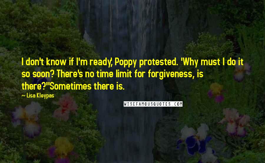 Lisa Kleypas Quotes: I don't know if I'm ready,' Poppy protested. 'Why must I do it so soon? There's no time limit for forgiveness, is there?''Sometimes there is.