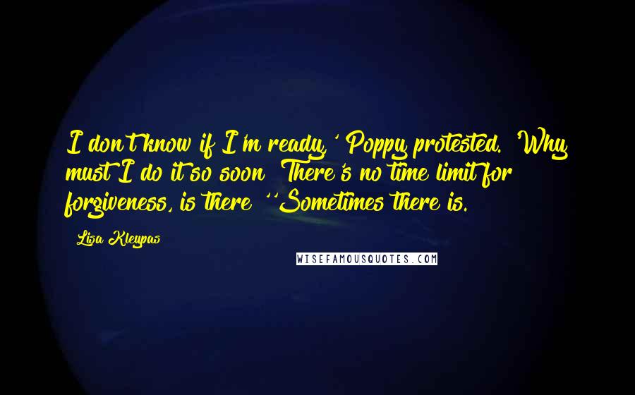 Lisa Kleypas Quotes: I don't know if I'm ready,' Poppy protested. 'Why must I do it so soon? There's no time limit for forgiveness, is there?''Sometimes there is.