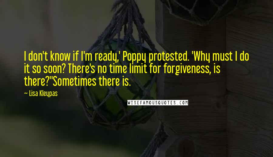 Lisa Kleypas Quotes: I don't know if I'm ready,' Poppy protested. 'Why must I do it so soon? There's no time limit for forgiveness, is there?''Sometimes there is.