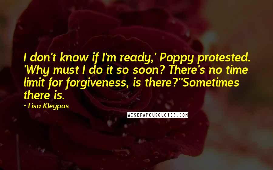 Lisa Kleypas Quotes: I don't know if I'm ready,' Poppy protested. 'Why must I do it so soon? There's no time limit for forgiveness, is there?''Sometimes there is.