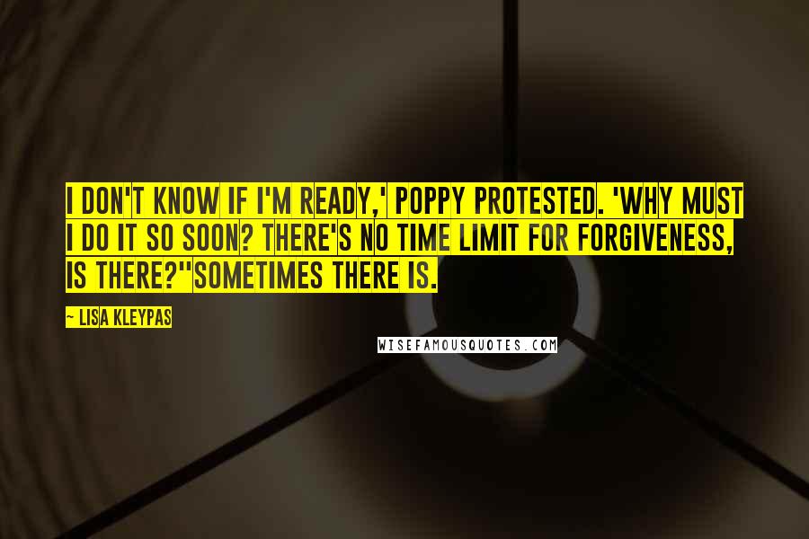 Lisa Kleypas Quotes: I don't know if I'm ready,' Poppy protested. 'Why must I do it so soon? There's no time limit for forgiveness, is there?''Sometimes there is.