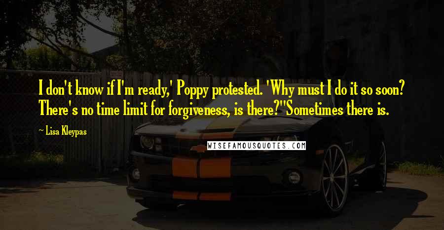 Lisa Kleypas Quotes: I don't know if I'm ready,' Poppy protested. 'Why must I do it so soon? There's no time limit for forgiveness, is there?''Sometimes there is.