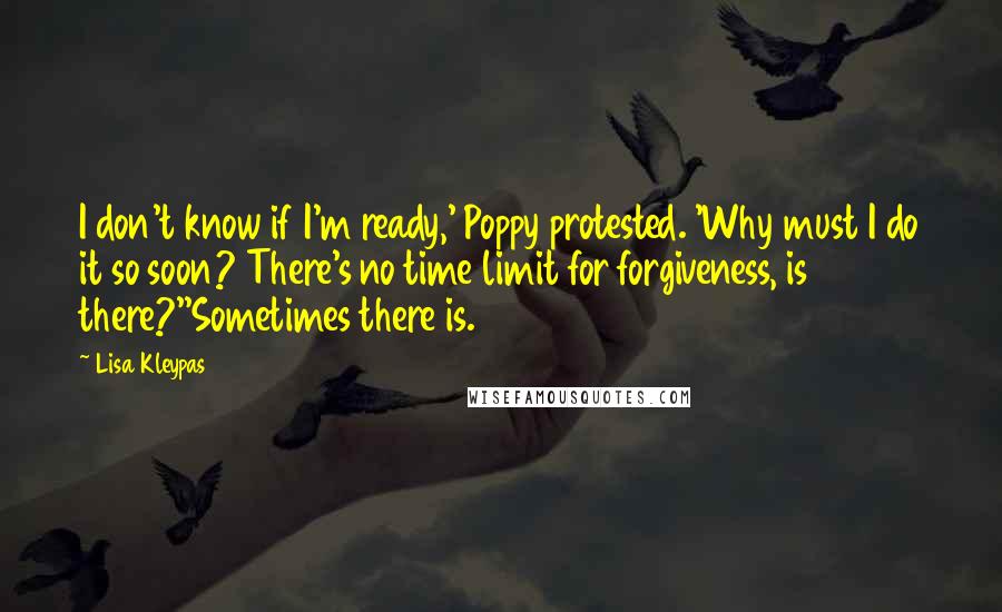 Lisa Kleypas Quotes: I don't know if I'm ready,' Poppy protested. 'Why must I do it so soon? There's no time limit for forgiveness, is there?''Sometimes there is.