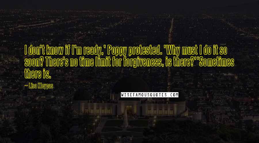 Lisa Kleypas Quotes: I don't know if I'm ready,' Poppy protested. 'Why must I do it so soon? There's no time limit for forgiveness, is there?''Sometimes there is.