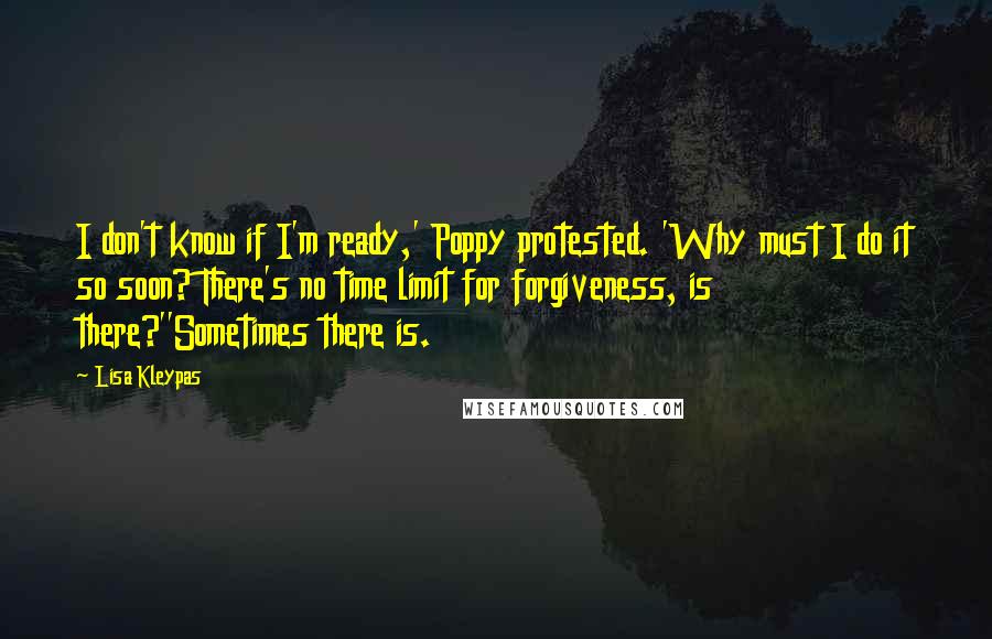 Lisa Kleypas Quotes: I don't know if I'm ready,' Poppy protested. 'Why must I do it so soon? There's no time limit for forgiveness, is there?''Sometimes there is.