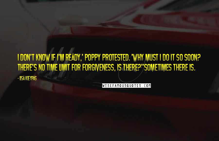 Lisa Kleypas Quotes: I don't know if I'm ready,' Poppy protested. 'Why must I do it so soon? There's no time limit for forgiveness, is there?''Sometimes there is.
