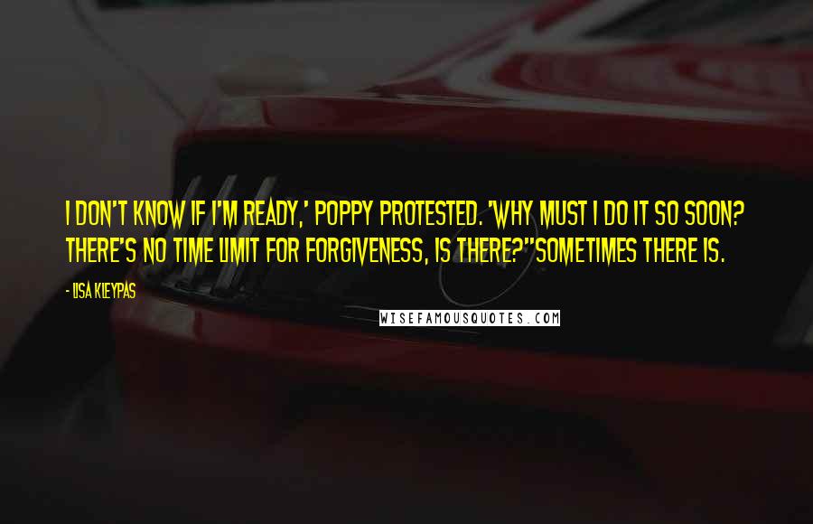 Lisa Kleypas Quotes: I don't know if I'm ready,' Poppy protested. 'Why must I do it so soon? There's no time limit for forgiveness, is there?''Sometimes there is.