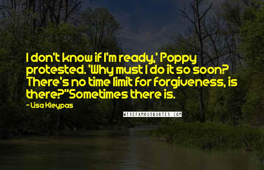 Lisa Kleypas Quotes: I don't know if I'm ready,' Poppy protested. 'Why must I do it so soon? There's no time limit for forgiveness, is there?''Sometimes there is.
