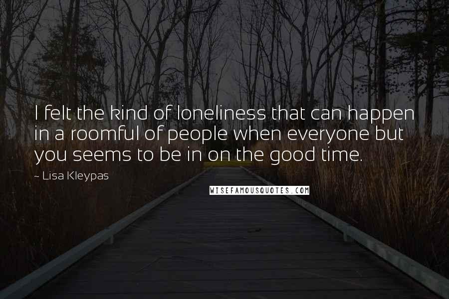 Lisa Kleypas Quotes: I felt the kind of loneliness that can happen in a roomful of people when everyone but you seems to be in on the good time.