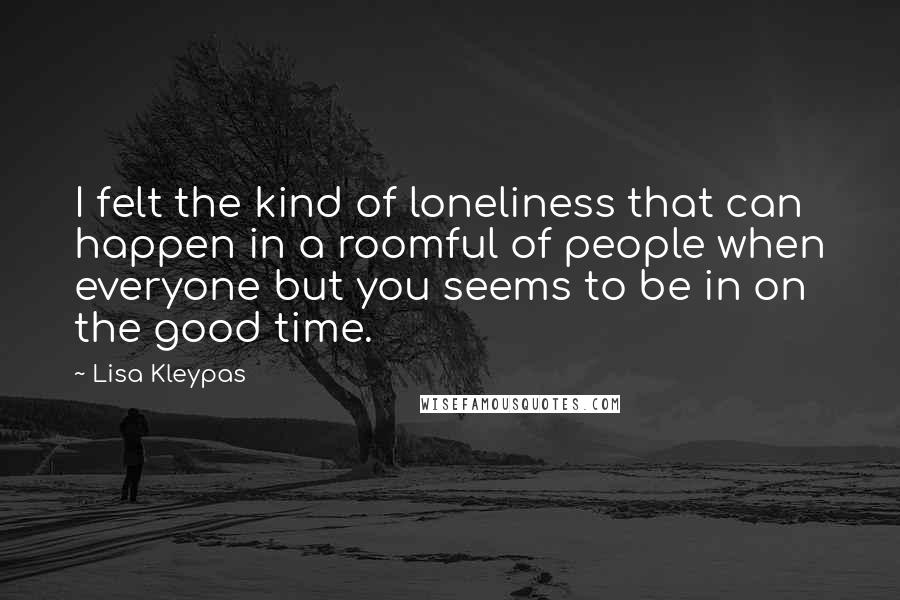 Lisa Kleypas Quotes: I felt the kind of loneliness that can happen in a roomful of people when everyone but you seems to be in on the good time.