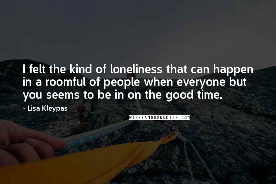 Lisa Kleypas Quotes: I felt the kind of loneliness that can happen in a roomful of people when everyone but you seems to be in on the good time.