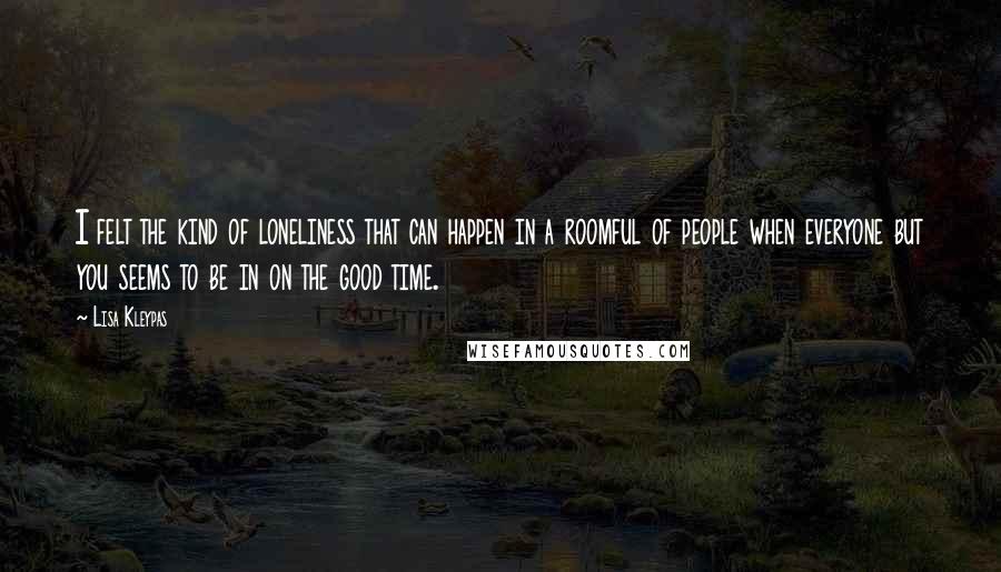 Lisa Kleypas Quotes: I felt the kind of loneliness that can happen in a roomful of people when everyone but you seems to be in on the good time.