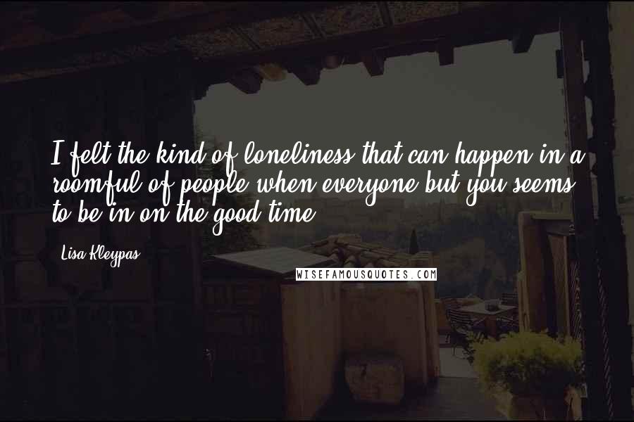 Lisa Kleypas Quotes: I felt the kind of loneliness that can happen in a roomful of people when everyone but you seems to be in on the good time.