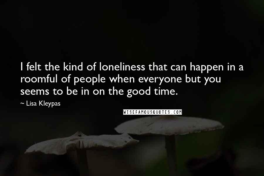 Lisa Kleypas Quotes: I felt the kind of loneliness that can happen in a roomful of people when everyone but you seems to be in on the good time.